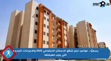 رسميًا.. مواعيد حجز شقق الإسكان الاجتماعي 2025 والإجراءات الجديدة التي يجب معرفتها